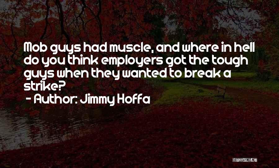 Jimmy Hoffa Quotes: Mob Guys Had Muscle, And Where In Hell Do You Think Employers Got The Tough Guys When They Wanted To