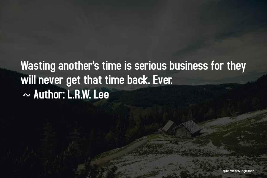 L.R.W. Lee Quotes: Wasting Another's Time Is Serious Business For They Will Never Get That Time Back. Ever.