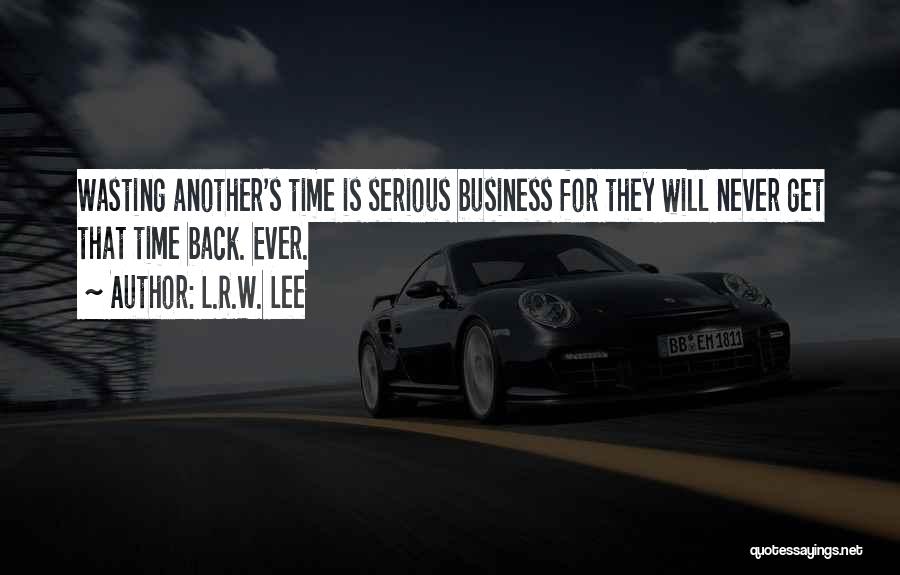 L.R.W. Lee Quotes: Wasting Another's Time Is Serious Business For They Will Never Get That Time Back. Ever.