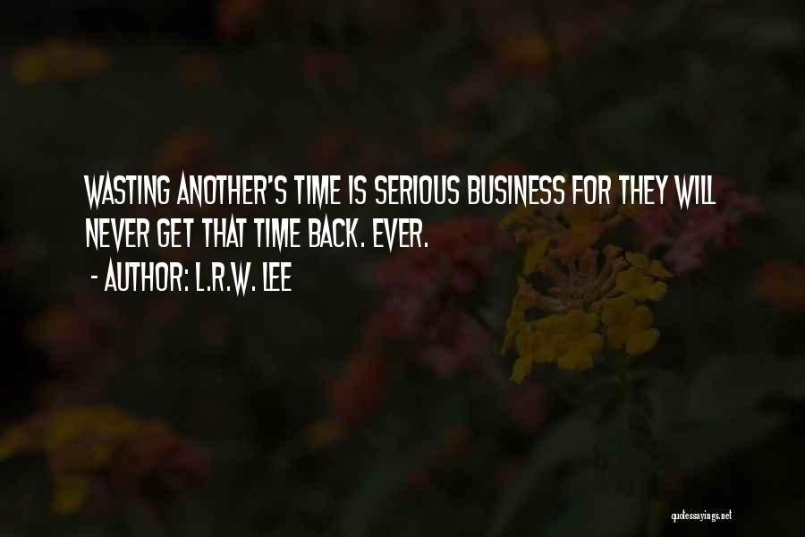 L.R.W. Lee Quotes: Wasting Another's Time Is Serious Business For They Will Never Get That Time Back. Ever.