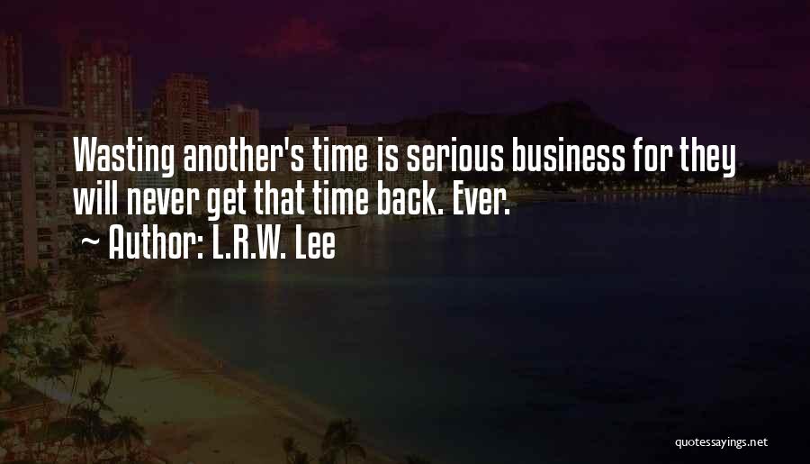 L.R.W. Lee Quotes: Wasting Another's Time Is Serious Business For They Will Never Get That Time Back. Ever.