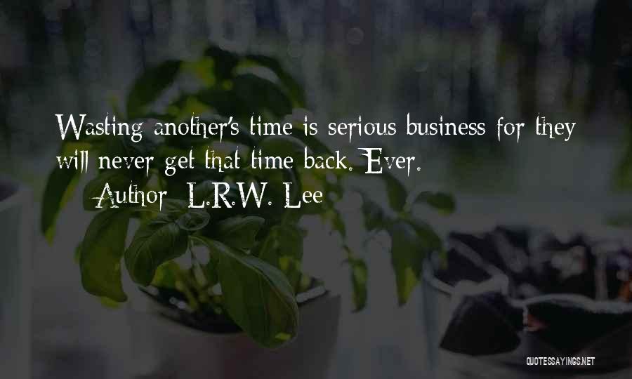 L.R.W. Lee Quotes: Wasting Another's Time Is Serious Business For They Will Never Get That Time Back. Ever.