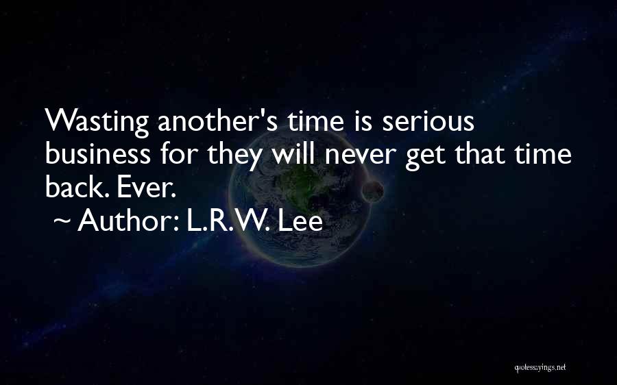 L.R.W. Lee Quotes: Wasting Another's Time Is Serious Business For They Will Never Get That Time Back. Ever.
