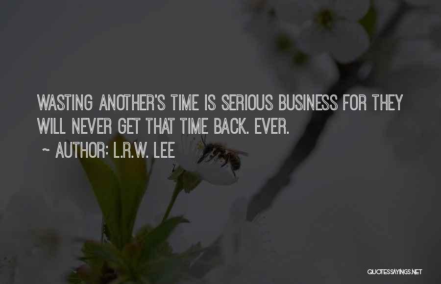 L.R.W. Lee Quotes: Wasting Another's Time Is Serious Business For They Will Never Get That Time Back. Ever.
