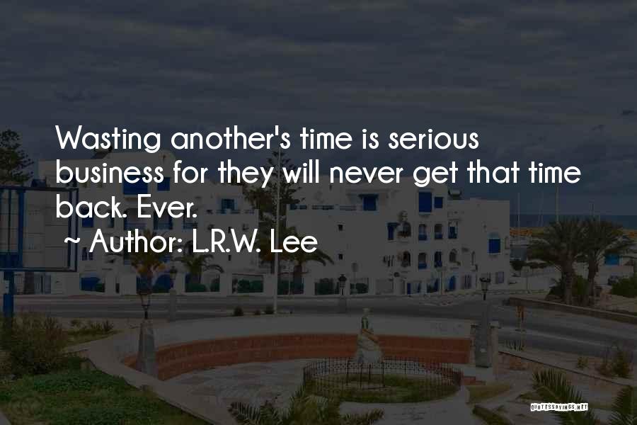 L.R.W. Lee Quotes: Wasting Another's Time Is Serious Business For They Will Never Get That Time Back. Ever.