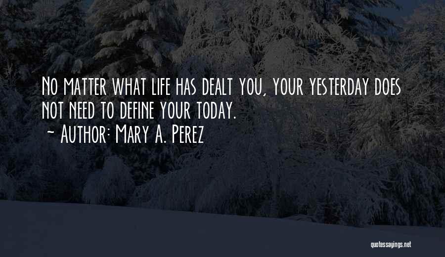 Mary A. Perez Quotes: No Matter What Life Has Dealt You, Your Yesterday Does Not Need To Define Your Today.