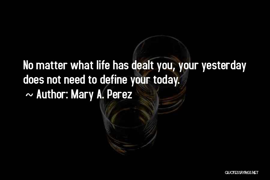 Mary A. Perez Quotes: No Matter What Life Has Dealt You, Your Yesterday Does Not Need To Define Your Today.