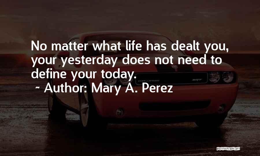 Mary A. Perez Quotes: No Matter What Life Has Dealt You, Your Yesterday Does Not Need To Define Your Today.