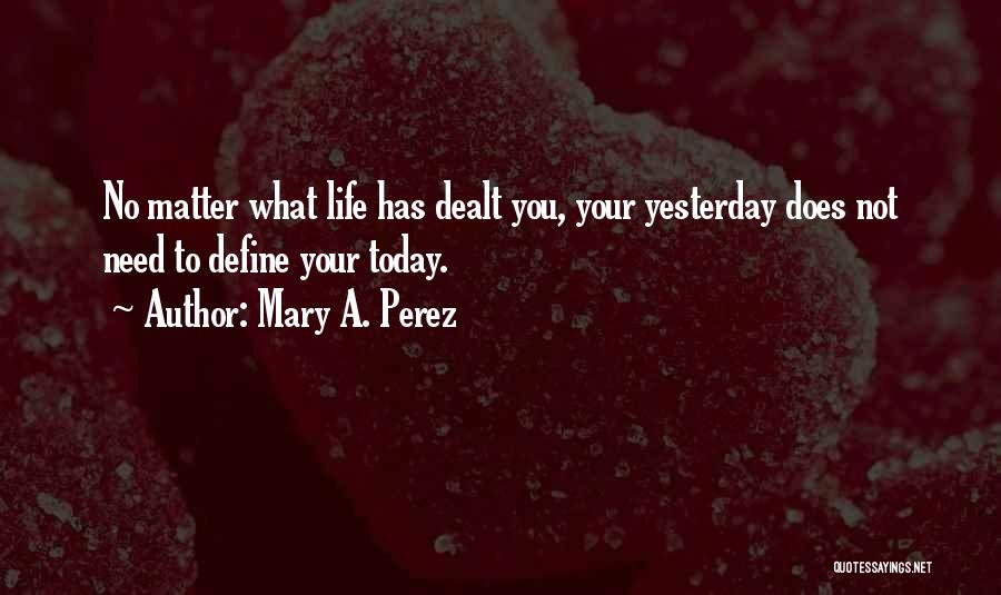 Mary A. Perez Quotes: No Matter What Life Has Dealt You, Your Yesterday Does Not Need To Define Your Today.