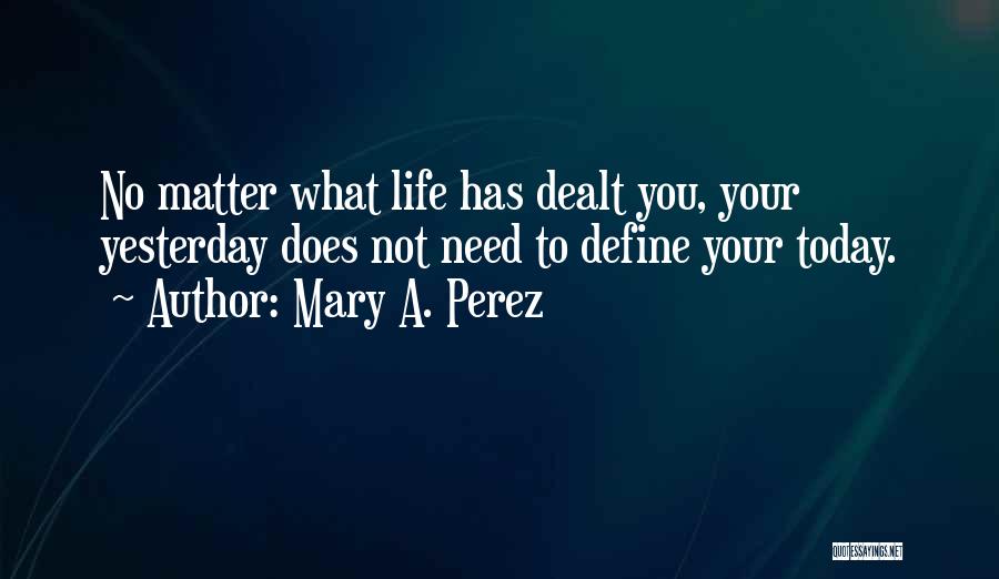 Mary A. Perez Quotes: No Matter What Life Has Dealt You, Your Yesterday Does Not Need To Define Your Today.