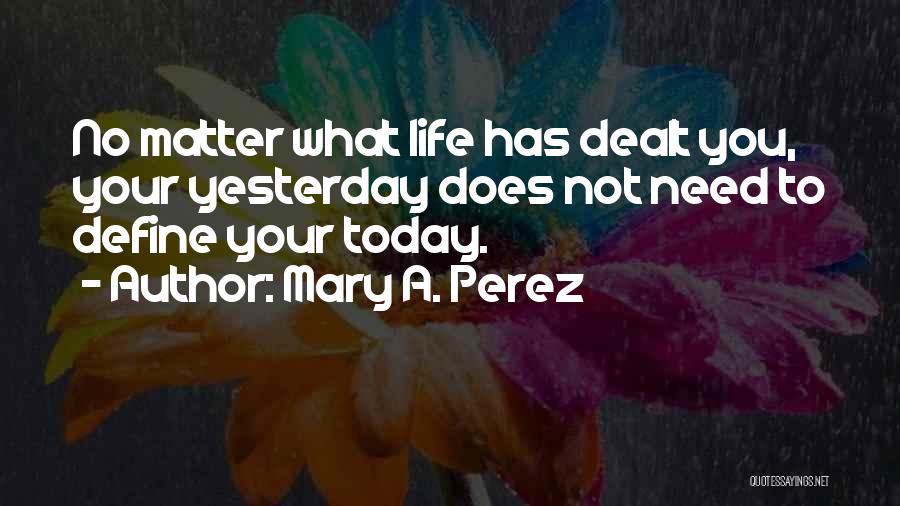 Mary A. Perez Quotes: No Matter What Life Has Dealt You, Your Yesterday Does Not Need To Define Your Today.