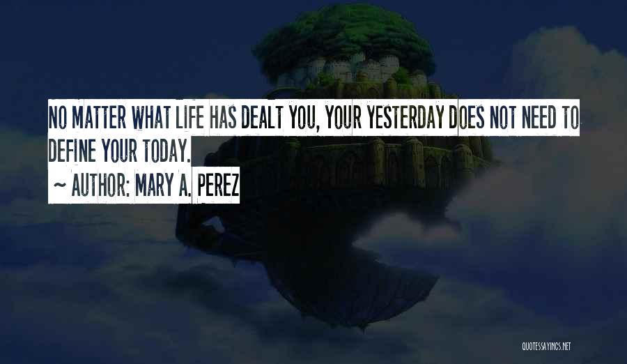 Mary A. Perez Quotes: No Matter What Life Has Dealt You, Your Yesterday Does Not Need To Define Your Today.