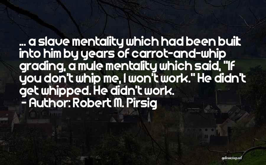 Robert M. Pirsig Quotes: ... A Slave Mentality Which Had Been Built Into Him By Years Of Carrot-and-whip Grading, A Mule Mentality Which Said,