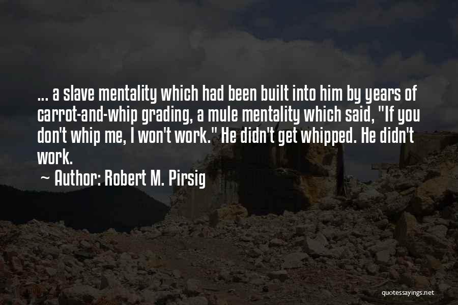 Robert M. Pirsig Quotes: ... A Slave Mentality Which Had Been Built Into Him By Years Of Carrot-and-whip Grading, A Mule Mentality Which Said,