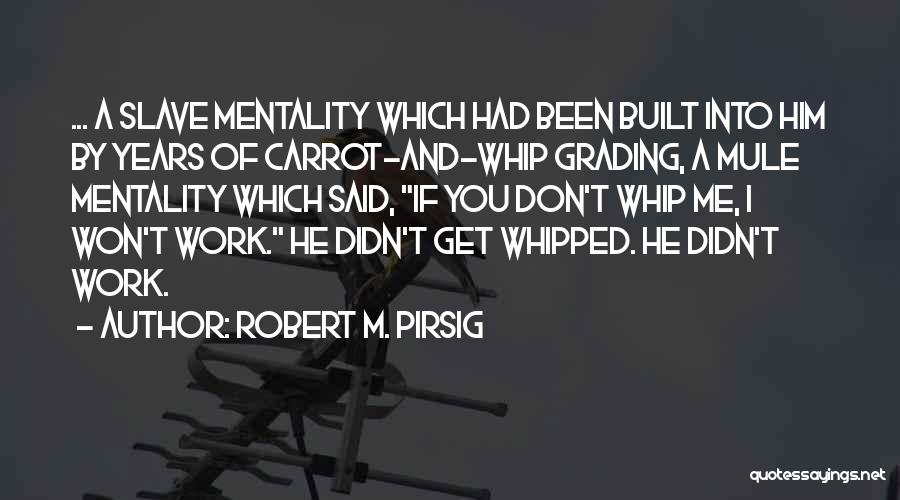 Robert M. Pirsig Quotes: ... A Slave Mentality Which Had Been Built Into Him By Years Of Carrot-and-whip Grading, A Mule Mentality Which Said,