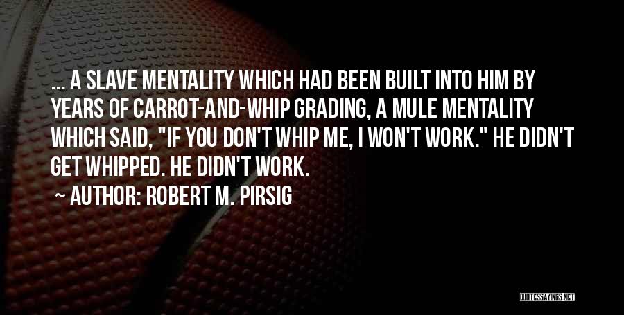 Robert M. Pirsig Quotes: ... A Slave Mentality Which Had Been Built Into Him By Years Of Carrot-and-whip Grading, A Mule Mentality Which Said,
