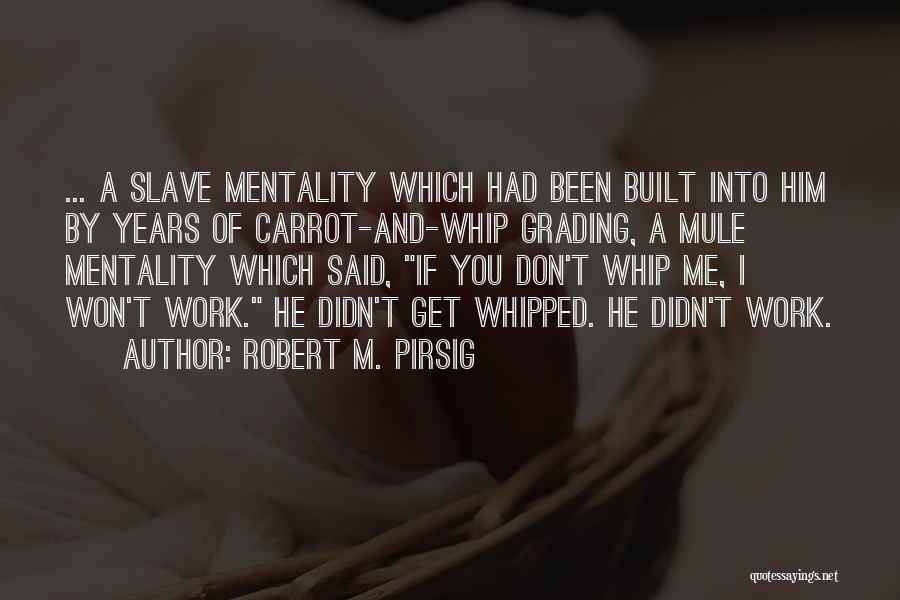 Robert M. Pirsig Quotes: ... A Slave Mentality Which Had Been Built Into Him By Years Of Carrot-and-whip Grading, A Mule Mentality Which Said,