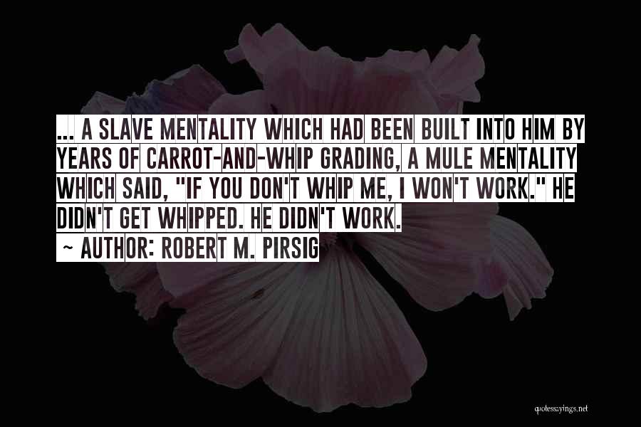 Robert M. Pirsig Quotes: ... A Slave Mentality Which Had Been Built Into Him By Years Of Carrot-and-whip Grading, A Mule Mentality Which Said,
