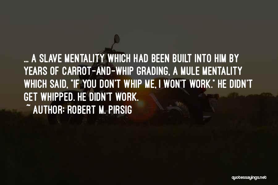 Robert M. Pirsig Quotes: ... A Slave Mentality Which Had Been Built Into Him By Years Of Carrot-and-whip Grading, A Mule Mentality Which Said,