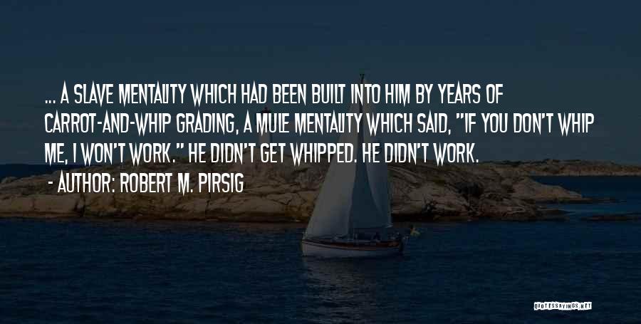 Robert M. Pirsig Quotes: ... A Slave Mentality Which Had Been Built Into Him By Years Of Carrot-and-whip Grading, A Mule Mentality Which Said,