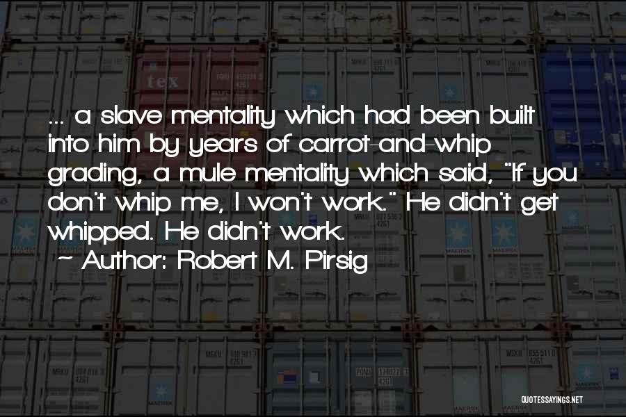 Robert M. Pirsig Quotes: ... A Slave Mentality Which Had Been Built Into Him By Years Of Carrot-and-whip Grading, A Mule Mentality Which Said,