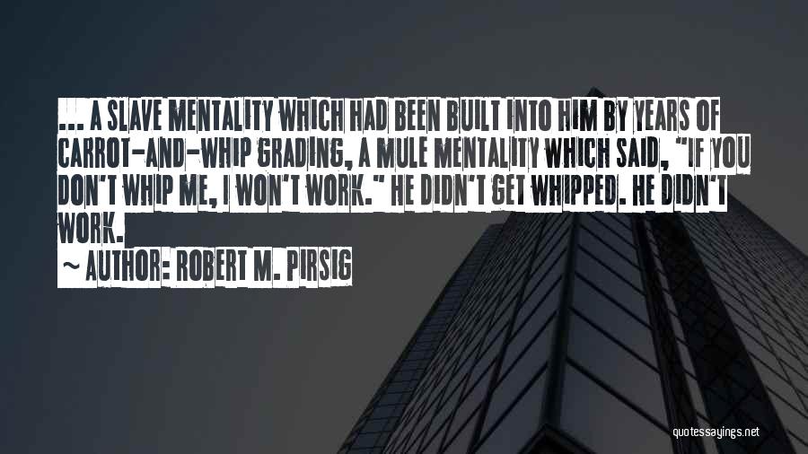 Robert M. Pirsig Quotes: ... A Slave Mentality Which Had Been Built Into Him By Years Of Carrot-and-whip Grading, A Mule Mentality Which Said,
