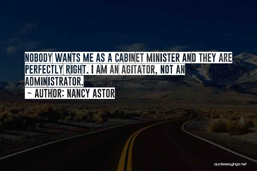 Nancy Astor Quotes: Nobody Wants Me As A Cabinet Minister And They Are Perfectly Right. I Am An Agitator, Not An Administrator.
