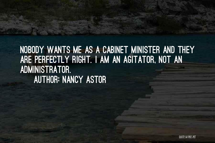 Nancy Astor Quotes: Nobody Wants Me As A Cabinet Minister And They Are Perfectly Right. I Am An Agitator, Not An Administrator.