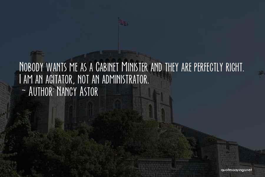 Nancy Astor Quotes: Nobody Wants Me As A Cabinet Minister And They Are Perfectly Right. I Am An Agitator, Not An Administrator.