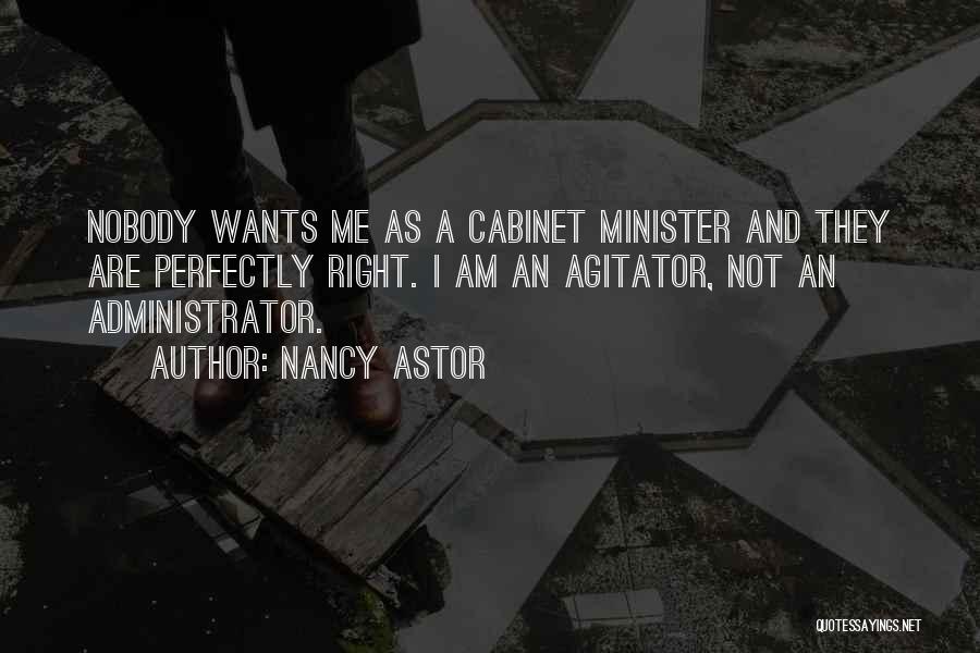 Nancy Astor Quotes: Nobody Wants Me As A Cabinet Minister And They Are Perfectly Right. I Am An Agitator, Not An Administrator.