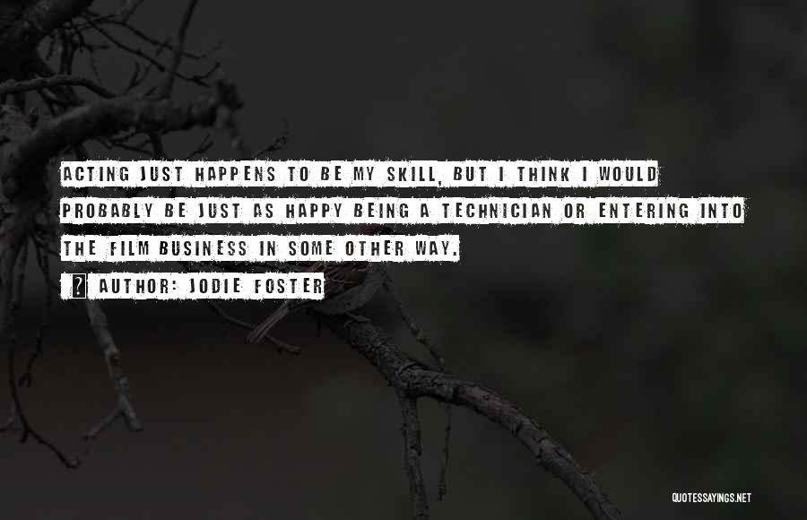 Jodie Foster Quotes: Acting Just Happens To Be My Skill, But I Think I Would Probably Be Just As Happy Being A Technician