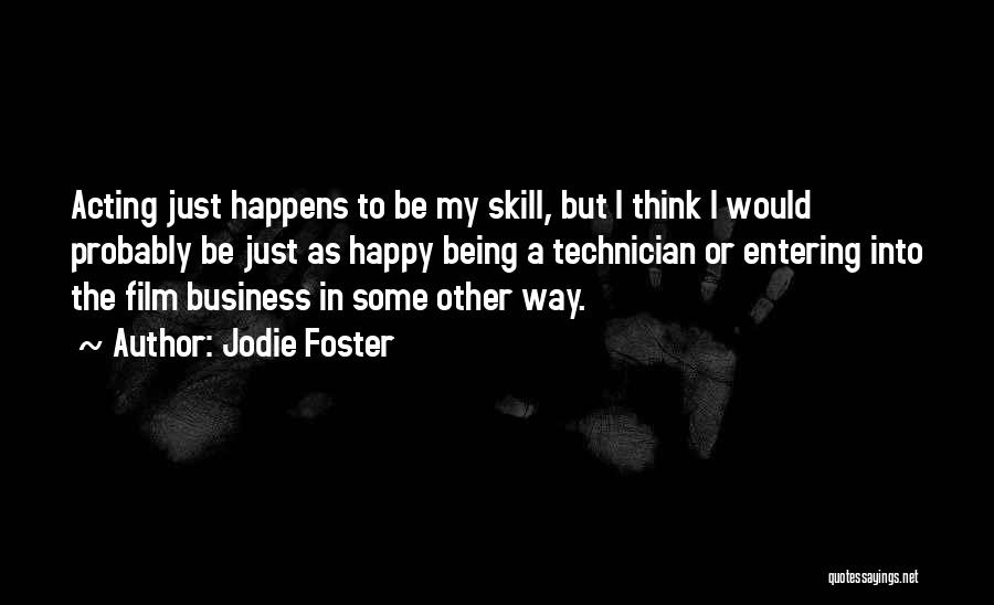 Jodie Foster Quotes: Acting Just Happens To Be My Skill, But I Think I Would Probably Be Just As Happy Being A Technician