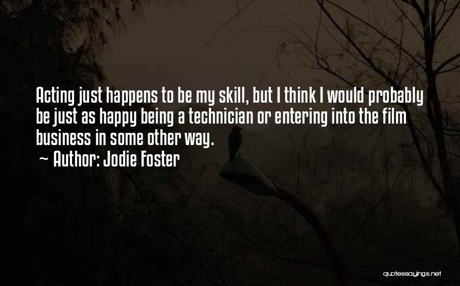 Jodie Foster Quotes: Acting Just Happens To Be My Skill, But I Think I Would Probably Be Just As Happy Being A Technician