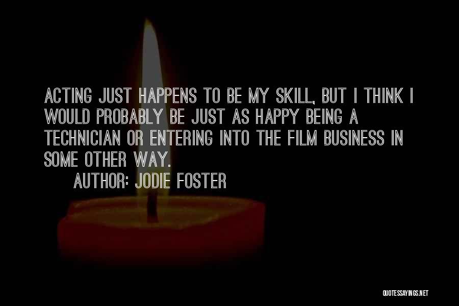 Jodie Foster Quotes: Acting Just Happens To Be My Skill, But I Think I Would Probably Be Just As Happy Being A Technician