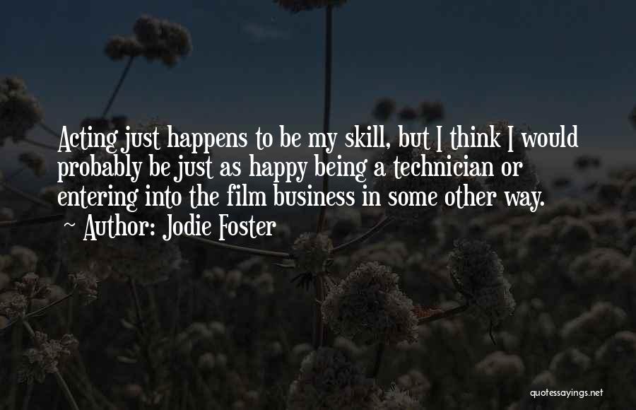 Jodie Foster Quotes: Acting Just Happens To Be My Skill, But I Think I Would Probably Be Just As Happy Being A Technician