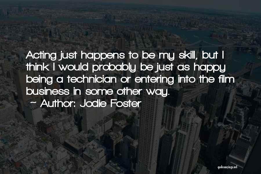 Jodie Foster Quotes: Acting Just Happens To Be My Skill, But I Think I Would Probably Be Just As Happy Being A Technician