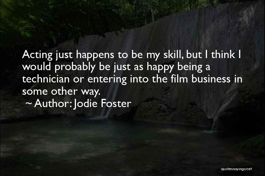 Jodie Foster Quotes: Acting Just Happens To Be My Skill, But I Think I Would Probably Be Just As Happy Being A Technician