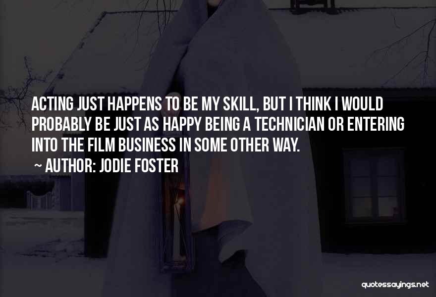 Jodie Foster Quotes: Acting Just Happens To Be My Skill, But I Think I Would Probably Be Just As Happy Being A Technician