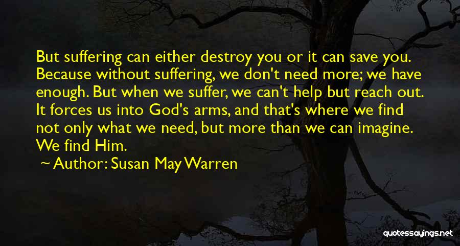 Susan May Warren Quotes: But Suffering Can Either Destroy You Or It Can Save You. Because Without Suffering, We Don't Need More; We Have