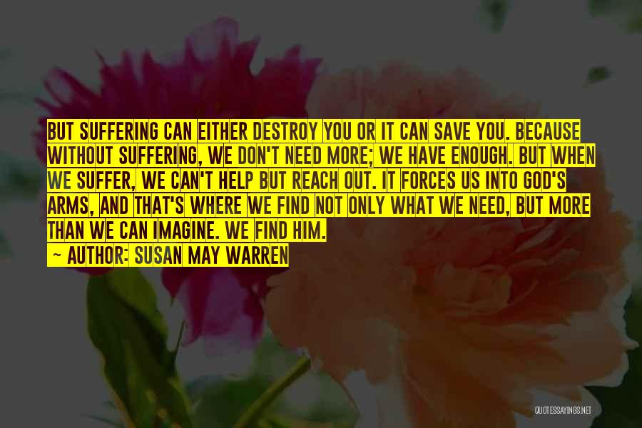 Susan May Warren Quotes: But Suffering Can Either Destroy You Or It Can Save You. Because Without Suffering, We Don't Need More; We Have