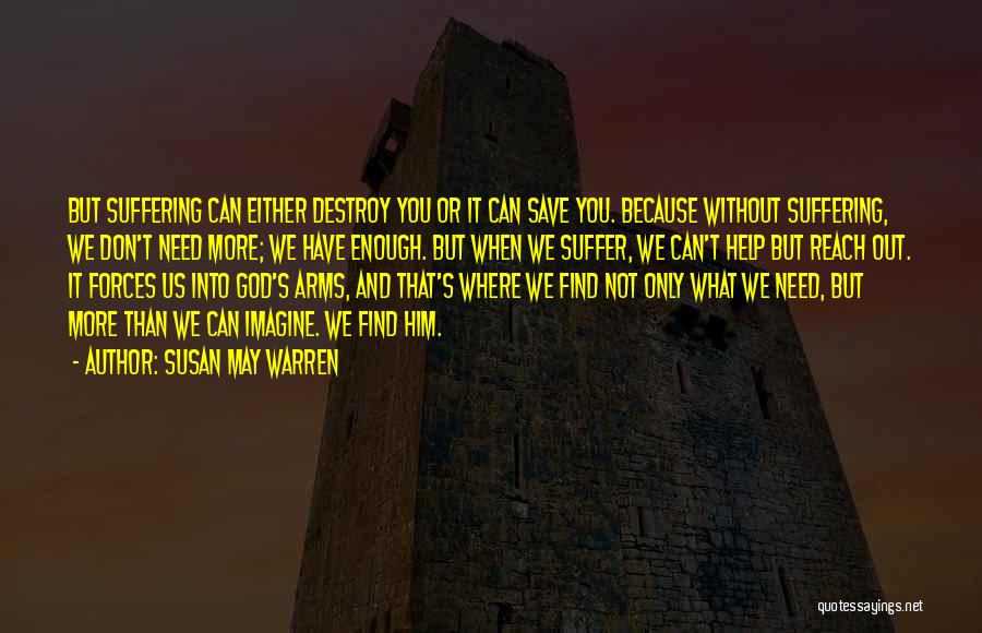 Susan May Warren Quotes: But Suffering Can Either Destroy You Or It Can Save You. Because Without Suffering, We Don't Need More; We Have