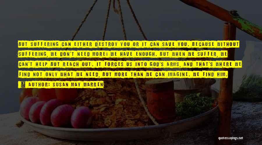 Susan May Warren Quotes: But Suffering Can Either Destroy You Or It Can Save You. Because Without Suffering, We Don't Need More; We Have