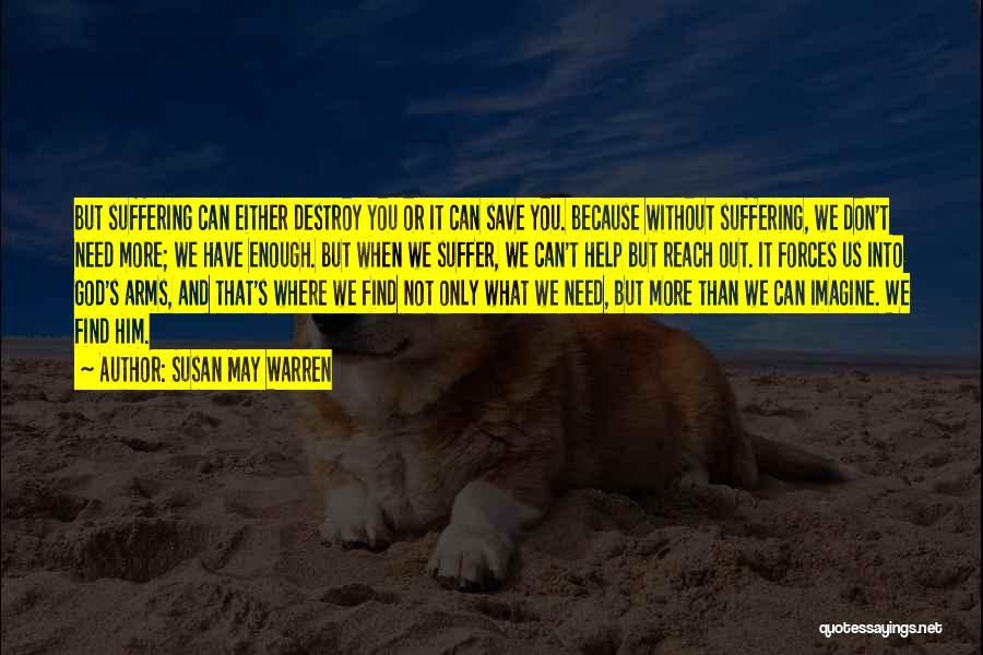 Susan May Warren Quotes: But Suffering Can Either Destroy You Or It Can Save You. Because Without Suffering, We Don't Need More; We Have