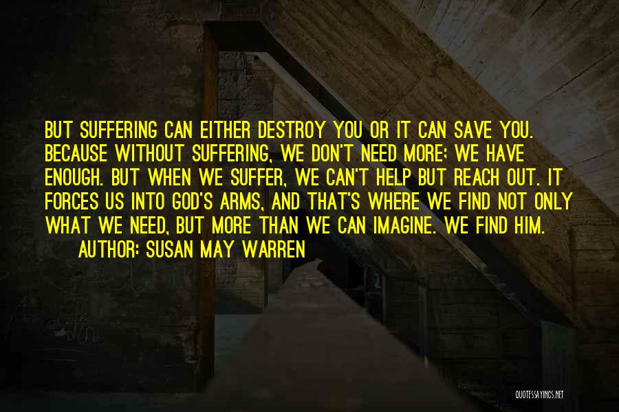 Susan May Warren Quotes: But Suffering Can Either Destroy You Or It Can Save You. Because Without Suffering, We Don't Need More; We Have