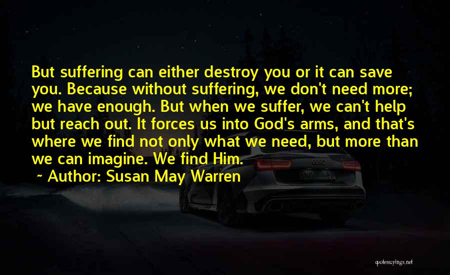 Susan May Warren Quotes: But Suffering Can Either Destroy You Or It Can Save You. Because Without Suffering, We Don't Need More; We Have