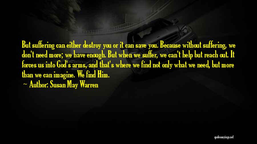 Susan May Warren Quotes: But Suffering Can Either Destroy You Or It Can Save You. Because Without Suffering, We Don't Need More; We Have