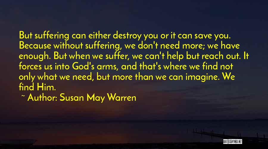 Susan May Warren Quotes: But Suffering Can Either Destroy You Or It Can Save You. Because Without Suffering, We Don't Need More; We Have