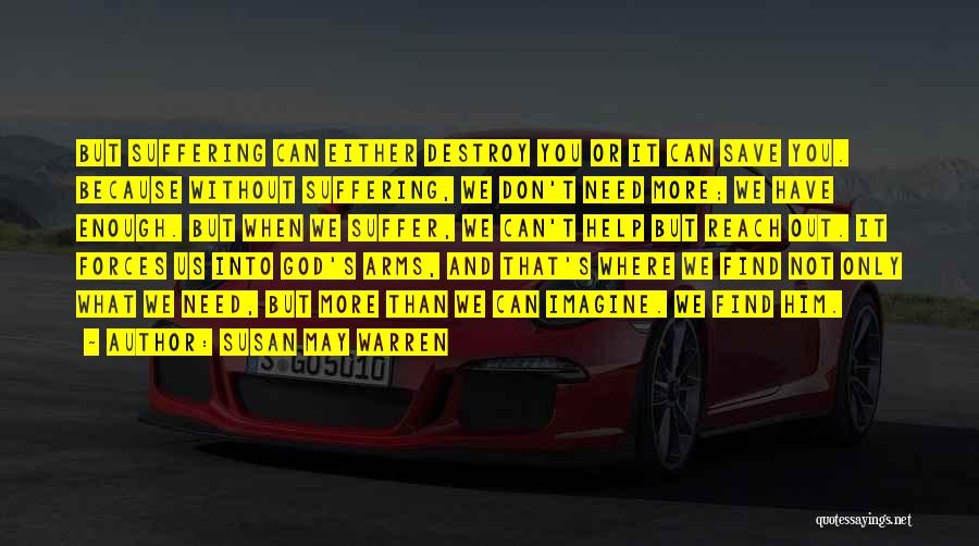 Susan May Warren Quotes: But Suffering Can Either Destroy You Or It Can Save You. Because Without Suffering, We Don't Need More; We Have