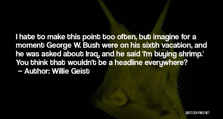 Willie Geist Quotes: I Hate To Make This Point Too Often, But Imagine For A Moment George W. Bush Were On His Sixth