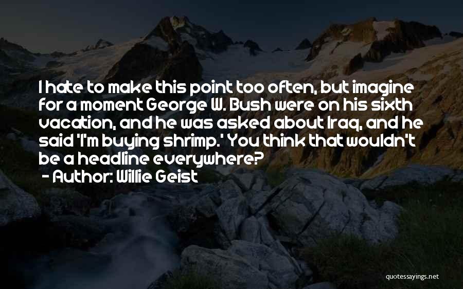 Willie Geist Quotes: I Hate To Make This Point Too Often, But Imagine For A Moment George W. Bush Were On His Sixth